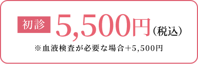 初診5,500円（税込）※血液検査が必要な場合＋5,500円