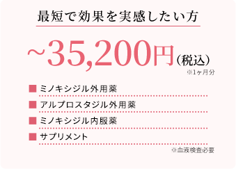 最短で効果を実感したい方 ~35,200円(税込)※1ヶ月分 ミノキシジル外用薬 アルプロスタジル外用薬 ミノキシジル内服薬 サプリメント ※血液検査必要